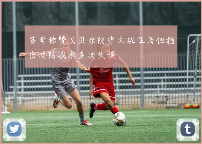 芬奇称赞戈贝尔防守文班亚马但指出协防战术多次失误