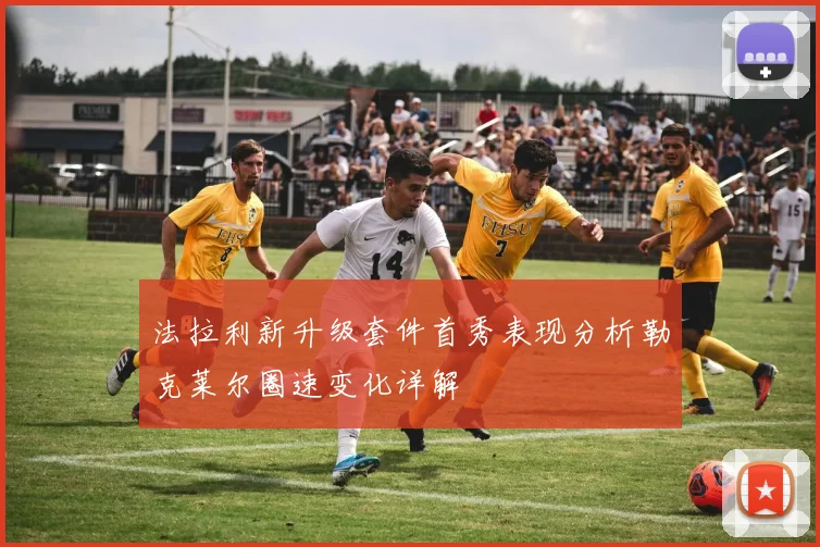 法拉利新升级套件首秀表现分析勒克莱尔圈速变化详解