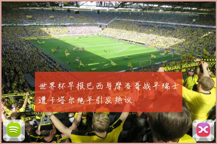 世界杯早报巴西与摩洛哥战平瑞士遭卡塔尔绝平引发热议