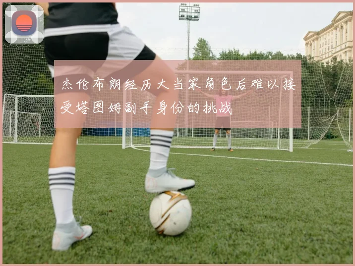 杰伦布朗经历大当家角色后难以接受塔图姆副手身份的挑战