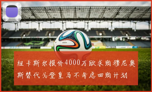 纽卡斯尔报价4000万欧求购穆尼奥斯替代戈登皇马不考虑回购计划