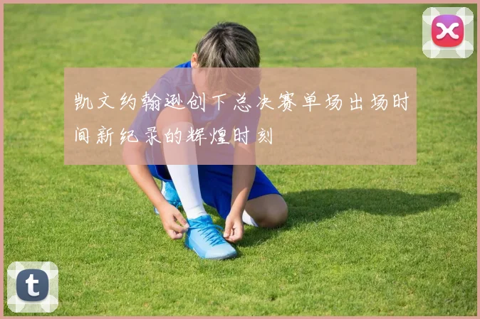 凯文约翰逊创下总决赛单场出场时间新纪录的辉煌时刻