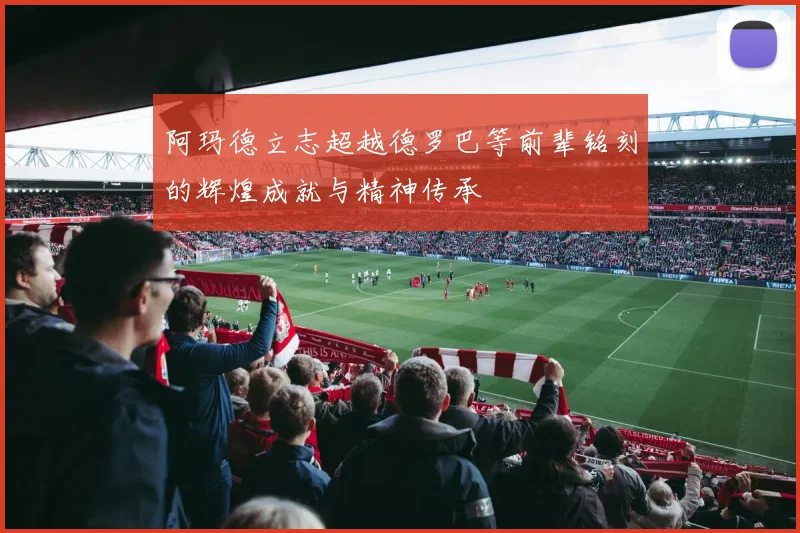 阿玛德立志超越德罗巴等前辈铭刻的辉煌成就与精神传承