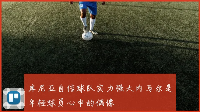 库尼亚自信球队实力强大内马尔是年轻球员心中的偶像