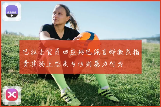 巴拉圭官员回应姆巴佩言辞激烈指责其场上态度与性别暴力行为