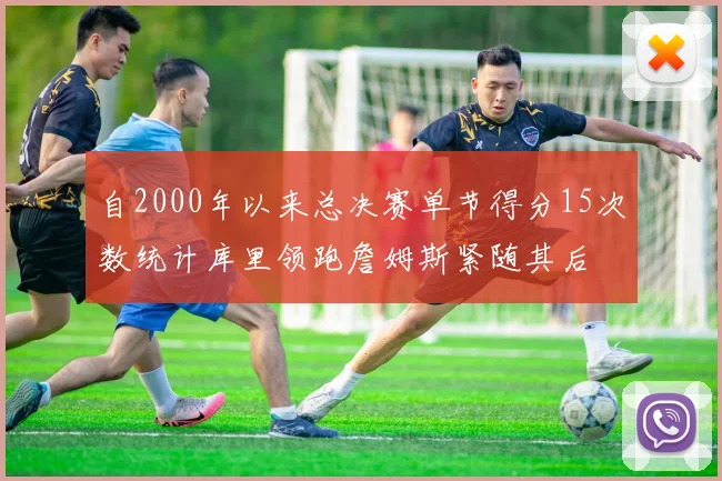 自2000年以来总决赛单节得分15次数统计库里领跑詹姆斯紧随其后