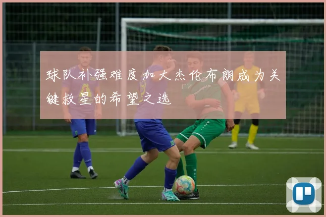 球队补强难度加大杰伦布朗成为关键救星的希望之选