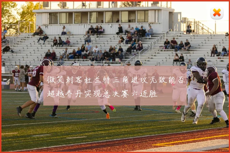 微笑刺客杜兰特三角进攻无敌能否超越乔丹实现总决赛六连胜