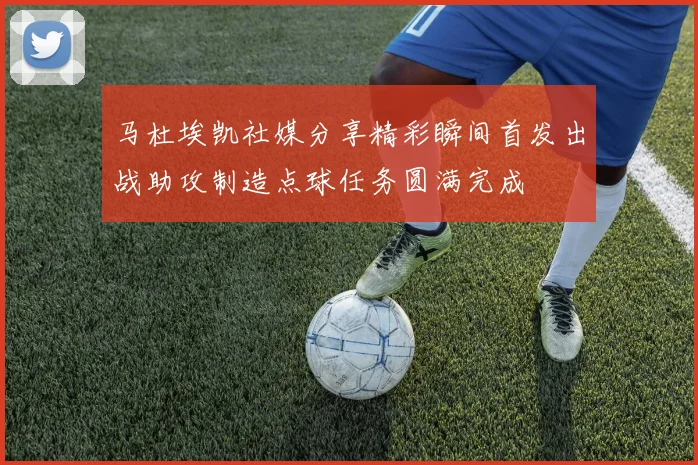 马杜埃凯社媒分享精彩瞬间首发出战助攻制造点球任务圆满完成