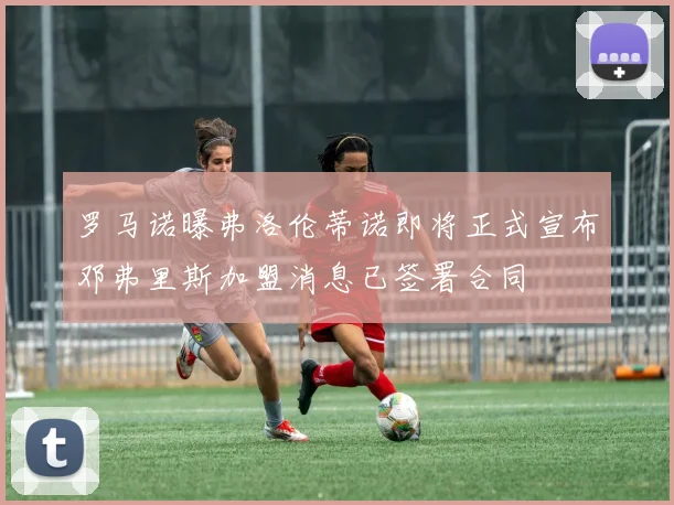 罗马诺曝弗洛伦蒂诺即将正式宣布邓弗里斯加盟消息已签署合同