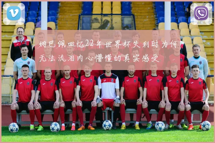 姆巴佩回忆22年世界杯失利时为何无法流泪内心懵懂的真实感受