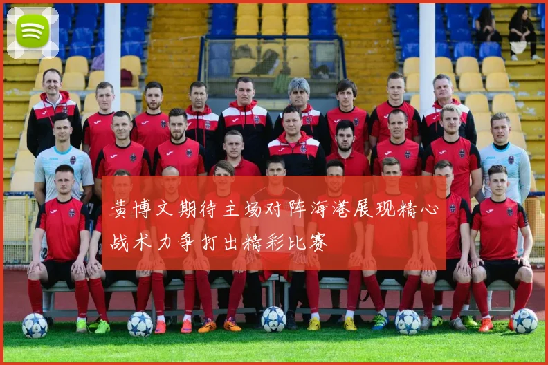 黄博文期待主场对阵海港展现精心战术力争打出精彩比赛