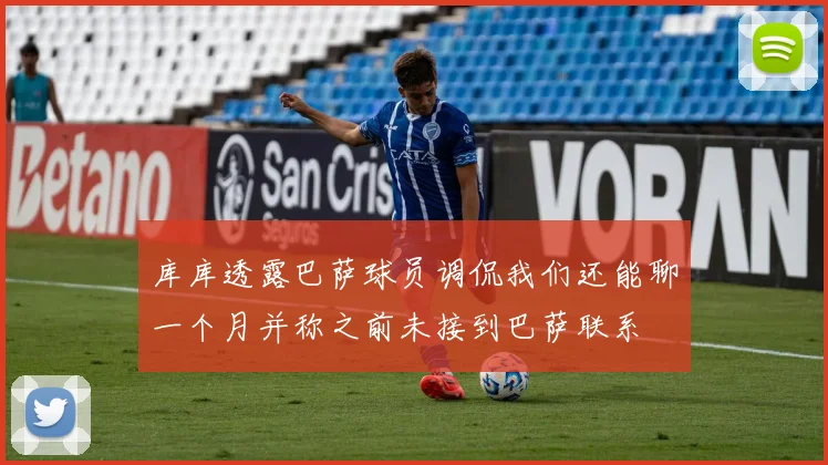 库库透露巴萨球员调侃我们还能聊一个月并称之前未接到巴萨联系