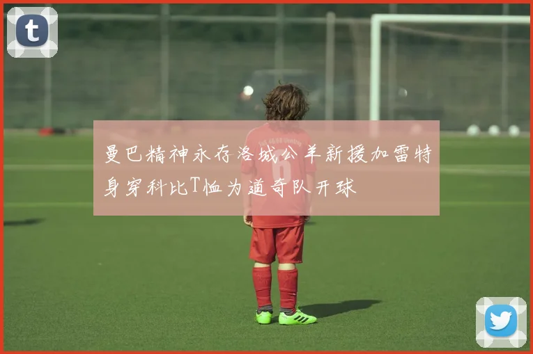 曼巴精神永存洛城公羊新援加雷特身穿科比T恤为道奇队开球