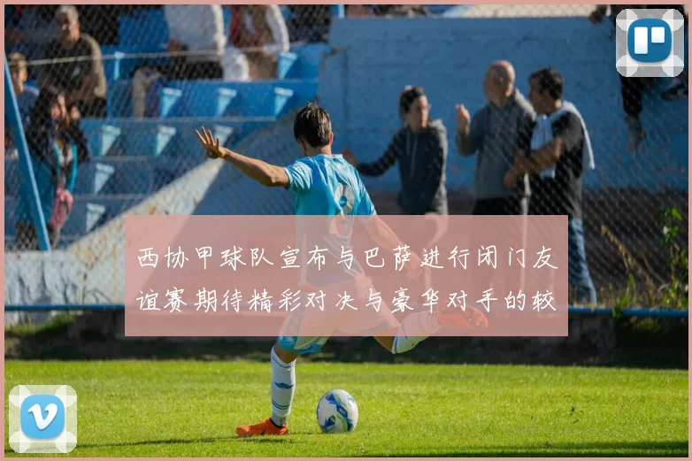 西协甲球队宣布与巴萨进行闭门友谊赛期待精彩对决与豪华对手的较量