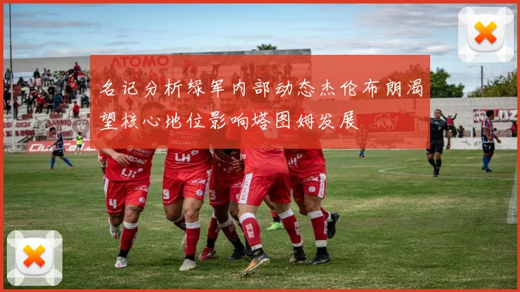 名记分析绿军内部动态杰伦布朗渴望核心地位影响塔图姆发展