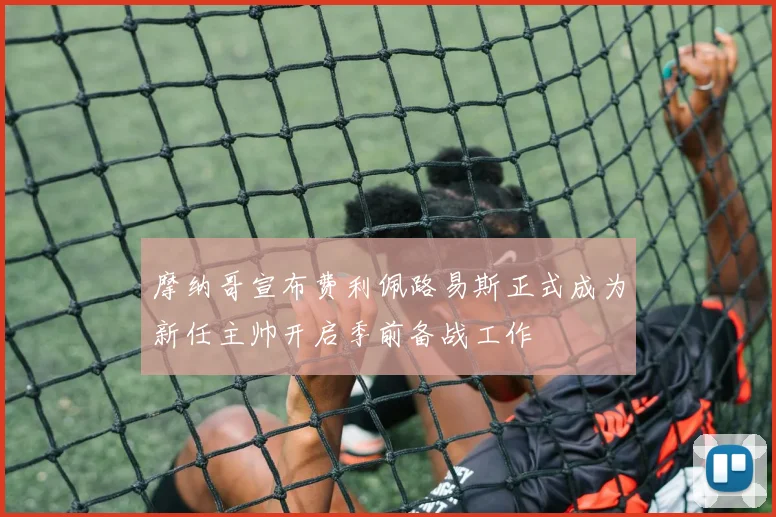摩纳哥宣布费利佩路易斯正式成为新任主帅开启季前备战工作
