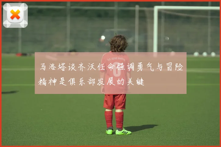 马洛塔谈齐沃任命强调勇气与冒险精神是俱乐部发展的关键