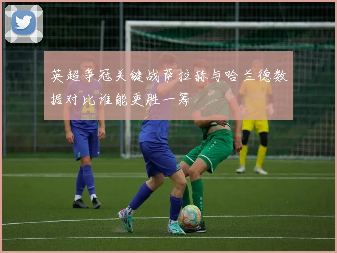 英超争冠关键战萨拉赫与哈兰德数据对比谁能更胜一筹