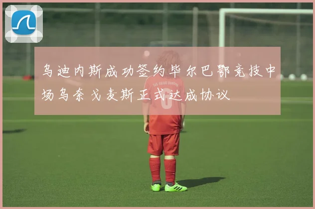 乌迪内斯成功签约毕尔巴鄂竞技中场乌奈戈麦斯正式达成协议