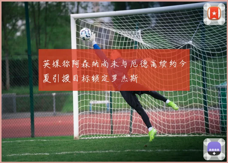 英媒称阿森纳尚未与厄德高续约今夏引援目标锁定罗杰斯