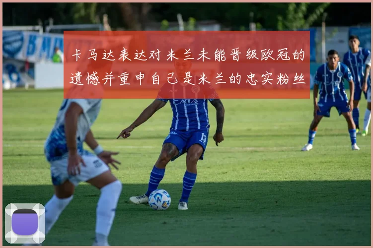 卡马达表达对米兰未能晋级欧冠的遗憾并重申自己是米兰的忠实粉丝