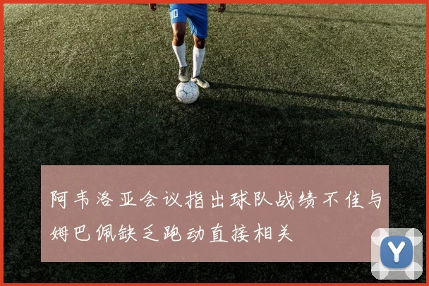阿韦洛亚会议指出球队战绩不佳与姆巴佩缺乏跑动直接相关