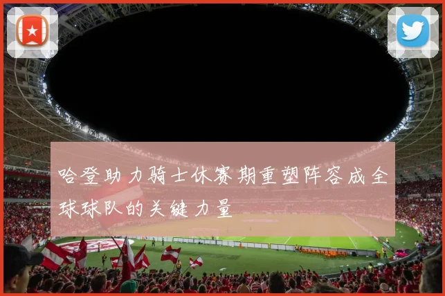 哈登助力骑士休赛期重塑阵容成全球球队的关键力量