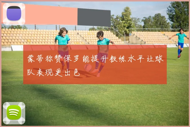 蒙蒂称赞保罗能提升教练水平让球队表现更出色